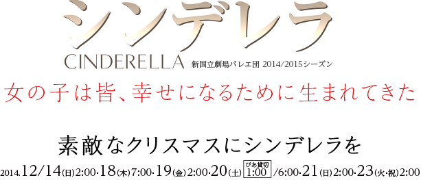 Cinderella　シンデレラ　新国立劇場バレエ団 2014/2015シーズン　女の子は皆、幸せになるために生まれてきた　素敵なクリスマスにシンデレラを　2014.12/14（日）2:00・18（木）7:00・19（金）2:00・20（土）1:00/6:00・21（日）2:00・23（火・祝）2:00