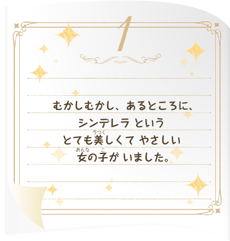 むかしむかし、あるところに、シンデレラ というとても美しくて やさしい 女の子が いました。