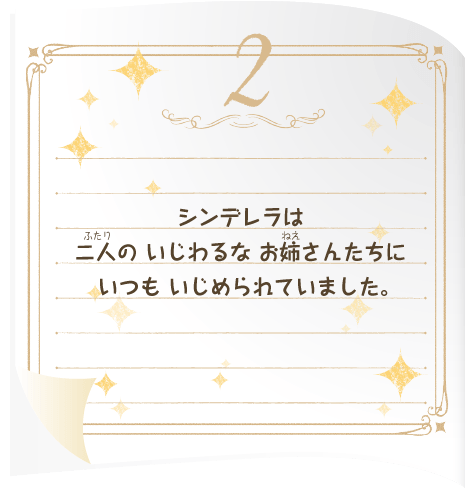 シンデレラは 二人の いじわるな お姉さんたちに いつも いじめられていました。