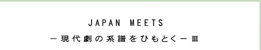 JAPAN MEETS -現代劇の系譜をひもとく-3