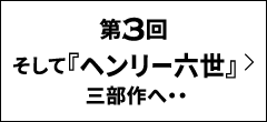 第3回｜そして『ヘンリー六世』三部作へ・・