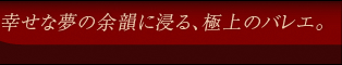 幸せな夢の余韻に浸る、極上のバレエ。