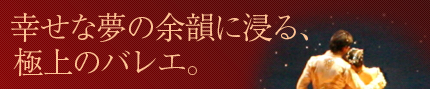 幸せな夢の余韻に浸る、極上のバレエ。