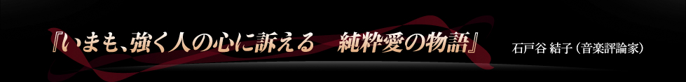 『いまも、強く人の心に訴える　純粋愛の物語』石戸谷 結子 （音楽評論家）