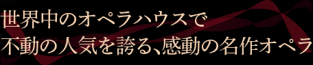 世界中のオペラハウスで不動の人気を誇る、感動の名作オペラ