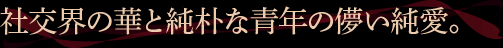 社交界の華と純朴な青年の儚い純愛。