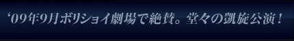 ‘09年9月ボリショイ劇場で絶賛。堂々の凱旋公演！