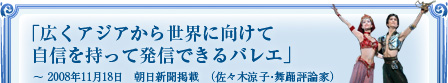 「広くアジアから世界に向けて自信を持って発信できるバレエ」～ 2008年11月18日　朝日新聞掲載　（佐々木涼子・舞踊評論家）