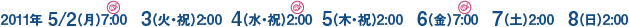 2011年 5/2(月)7:00　3(火・祝)2:00  4(水・祝)2:00  5(木・祝)2:00　6(金)7:00　7(土)2:00　8(日)2:00