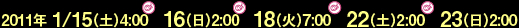2011年 1/15（土）4:00　16（日）2:00  18（火）7:00　22（土）2:00　23（日）2:00