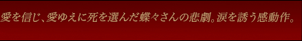 愛を信じ、愛ゆえに死を選んだ蝶々さんの悲劇。涙を誘う感動作。