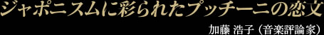 ジャポニスムに彩られたプッチーニの恋文 加藤 浩子 （音楽評論家）