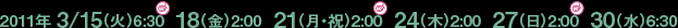 2011年 3/15(火）6:30、18(金）2:00、21(月・祝）2:00、24(木）2:00、27(日）2:00、30(水）6:30