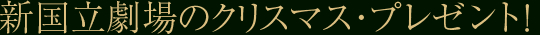 新国立劇場のクリスマス・プレゼント