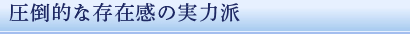 圧倒的な存在感の実力派