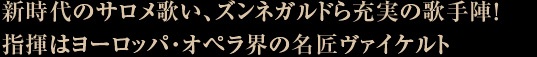 新時代のサロメ歌い、ズンネガルドら充実の歌手陣！指揮はヨーロッパ・オペラ界の名匠ヴァイケルト
