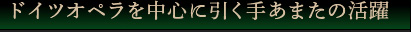 ドイツオペラを中心に引く手あまたの活躍