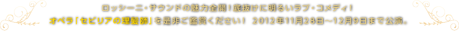 ロッシーニ・サウンドの魅力全開！底抜けに明るいラブ・コメディ！オペラ「セビリアの理髪師」を是非ご鑑賞ください！ 2012年11月28日～12月9日まで公演。