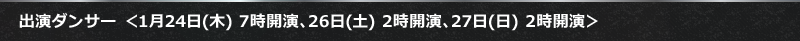 出演ダンサー ＜1月24日(木) 7時開演、26日(土) 2時開演、27日(日) 2時開演＞