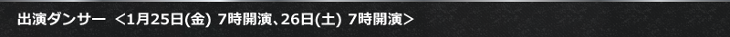 出演ダンサー ＜1月25日(金) 7時開演、26日(土) 7時開演＞