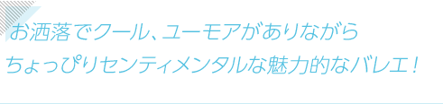 お洒落でクール、ユーモアがありながらちょっぴりセンティメンタルな魅力的なバレエ！