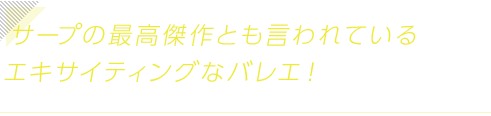 サープの最高傑作とも言われているエキサイティングなバレエ！