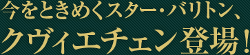 今をときめくスター・バリトン、クヴィエチェン登場！