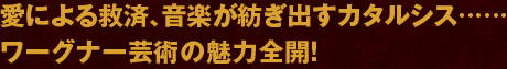 愛による救済、音楽が紡ぎ出すカタルシス…ワーグナー芸術の魅力全開！
