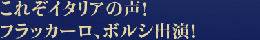 これぞイタリアの声！　フラッカーロ、ボルシ出演！