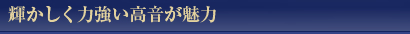 輝かしく力強い高音が魅力