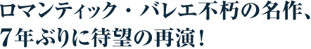 ロマンティック・バレエ不朽の名作、７年ぶりに待望の再演！