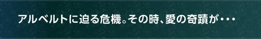 アルベルトに迫る危機。その時、愛の奇蹟が・・・