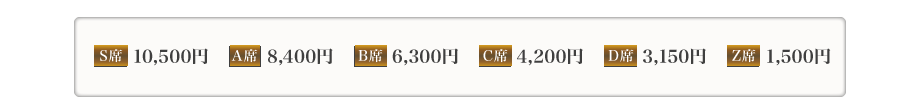 S席10,500　A席8,400円　B席6,300円　C席4,200円　D席3,150円　Z席1,500円