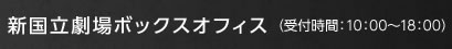 新国立劇場ボックスオフィス（受付時間：10：00～18：00）