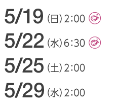 5/19(日)2:00(託児室あり)　／　5/22(水)6：30(託児室あり)　／　5/25(土)2：00