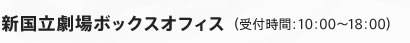 新国立劇場ボックスオフィス（受付時間：10：00～18：00）