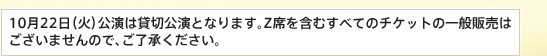 10月22日（火）公演は貸切公演となります。Z席を含むすべてのチケットの一般販売はございませんので、ご了承ください。