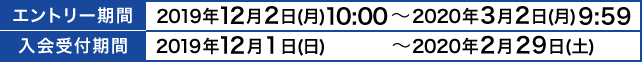 エントリー期間：2019年12月2日(月)10:00～2020年3月2日(月)9:59｜入会受付期間：2019年12月1日(日)～2020年2月29日(土)