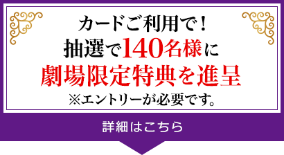 既会員の方もカード利用で！抽選で150名様に劇場ならではの特典進呈（新入会員は当選確率が2倍!）