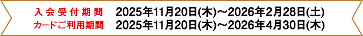 入会受付期間：2025年11月20日(木)～2026年2月28日(土)、カードご利用期間：2025年11月20日(木)～2026年4月30日(木)