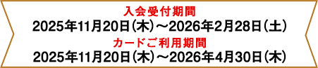 入会受付期間：2025年11月20日(木)～2026年2月28日(土)、カードご利用期間：2025年11月20日(木)～2026年4月30日(木)