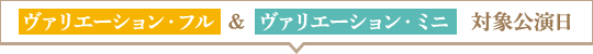 ヴァリエーション・フル  ＆  ヴァリエーション・ミニ　対象公演日