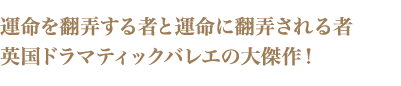 運命を翻弄する者と運命に翻弄される者　英国ドラマティックバレエの大傑作！