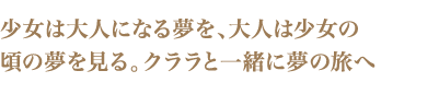 少女は大人になる夢を、大人は少女の頃の夢を見る。クララと一緒に夢の旅へ