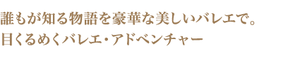 誰もが知る物語を豪華な美しいバレエで。目くるめくバレエ・アドベンチャー