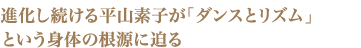 進化し続ける平山素子が「ダンスとリズム」という身体の根源に迫る