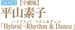 DANCE｜【中劇場】平山素子　「Hybrid –Rhythm & Dance（ハイブリッド・リズム＆ダンス）」