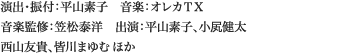 
演出・振付：平山素子　音楽：オレカＴＸ　
音楽監修：笠松泰洋　出演：平山素子、小㞍健太　
西山友貴、皆川まゆむほか
						