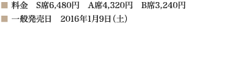 
■ 料金　S席6,480円　A席4,320円　B席3,240円　■ 一般発売日　2016年1月9日（土）
						