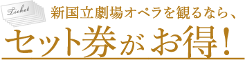 新国立劇場オペラを観るなら、セット券がお得！